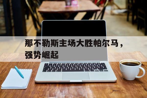 那不勒斯主场大胜帕尔马，强势崛起