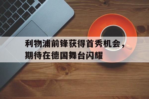 利物浦前锋获得首秀机会，期待在德国舞台闪耀