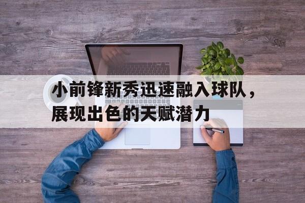 小前锋新秀迅速融入球队，展现出色的天赋潜力