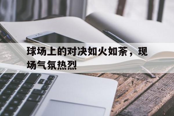 球场上的对决如火如荼，现场气氛热烈