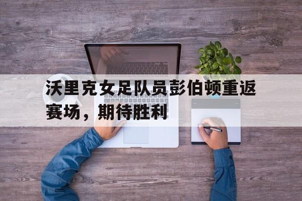 沃里克女足队员彭伯顿重返赛场，期待胜利
