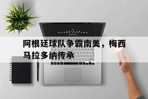 阿根廷球队争霸南美，梅西马拉多纳传承