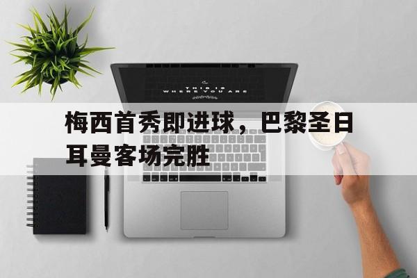 梅西首秀即进球，巴黎圣日耳曼客场完胜