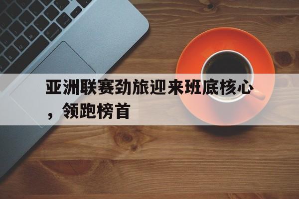 亚洲联赛劲旅迎来班底核心，领跑榜首