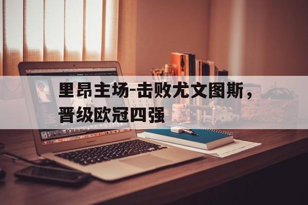 里昂主场-击败尤文图斯，晋级欧冠四强