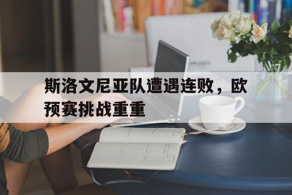 斯洛文尼亚队遭遇连败，欧预赛挑战重重