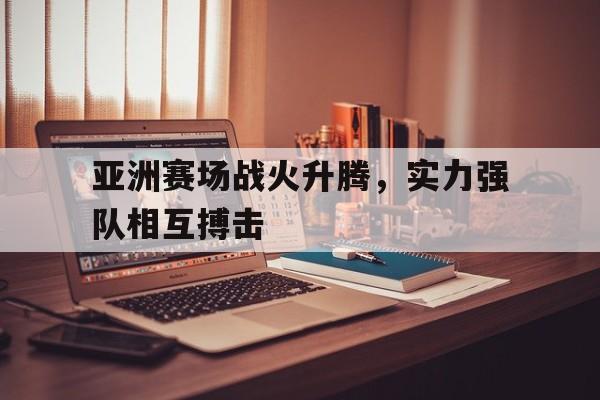 亚洲赛场战火升腾，实力强队相互搏击