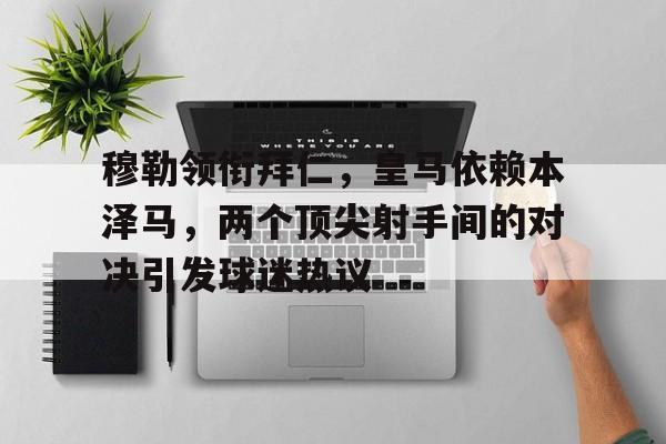 穆勒领衔拜仁，皇马依赖本泽马，两个顶尖射手间的对决引发球迷热议